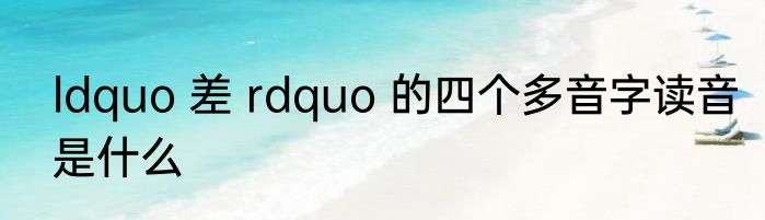 ldquo 差 rdquo 的四个多音字读音是什么