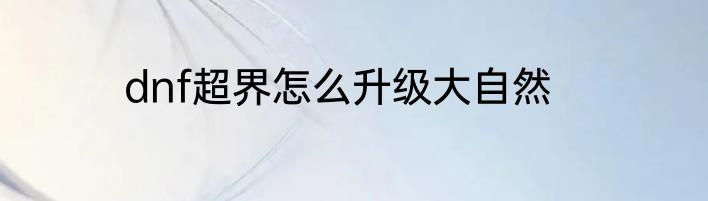 dnf超界怎么升级大自然