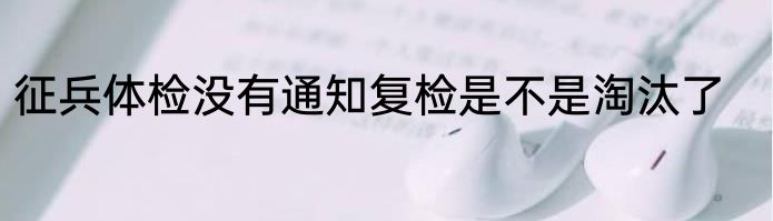 征兵体检没有通知复检是不是淘汰了