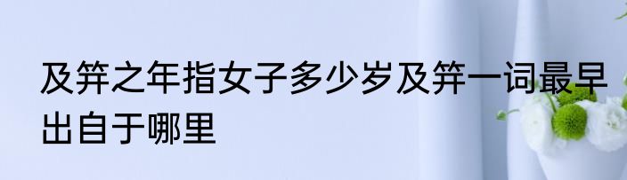 及笄之年指女子多少岁及笄一词最早出自于哪里