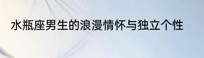 水瓶座男生的浪漫情怀与独立个性