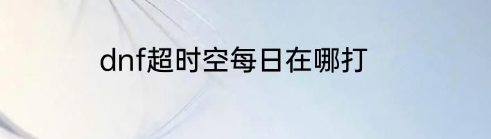 dnf超时空每日在哪打