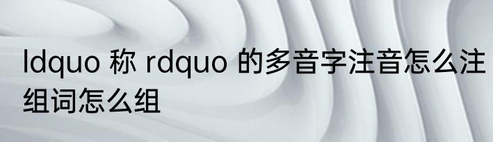 ldquo 称 rdquo 的多音字注音怎么注组词怎么组