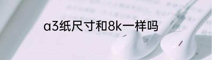a3纸尺寸和8k一样吗