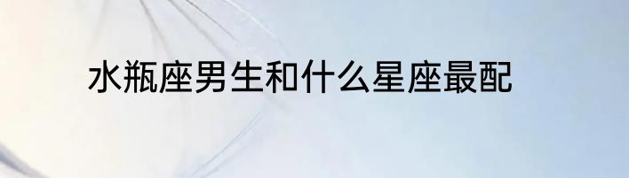 水瓶座男生和什么星座最配