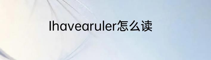 Ihavearuler怎么读
