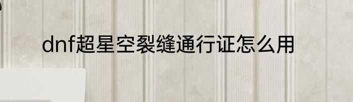 dnf超星空裂缝通行证怎么用