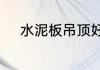 水泥板吊顶好还是石膏板吊顶好