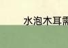 水泡木耳需要泡多久才能吃