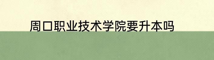 周口职业技术学院要升本吗
