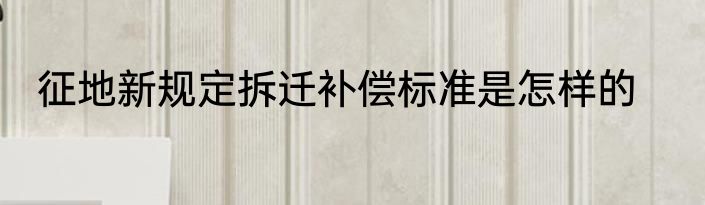 征地新规定拆迁补偿标准是怎样的