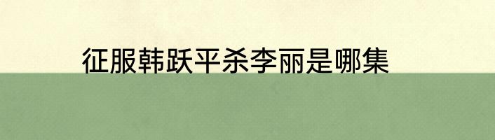 征服韩跃平杀李丽是哪集
