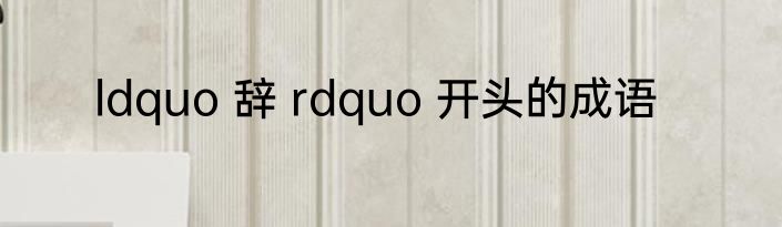 ldquo 辞 rdquo 开头的成语