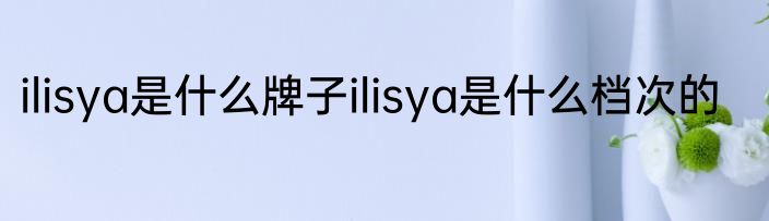 ilisya是什么牌子ilisya是什么档次的