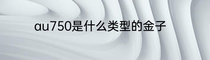au750是什么类型的金子
