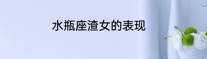 水瓶座渣女的表现