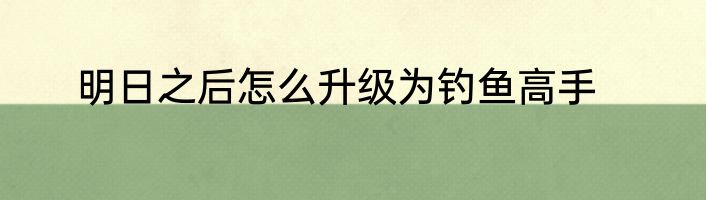 明日之后怎么升级为钓鱼高手