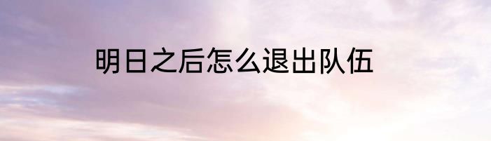 明日之后怎么退出队伍