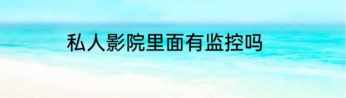 私人影院里面有监控吗