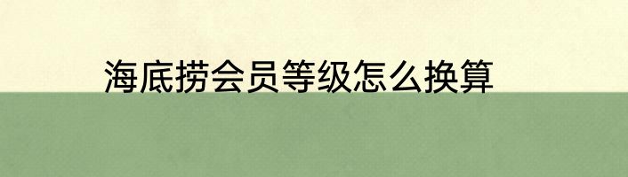 海底捞会员等级怎么换算