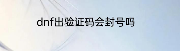 dnf出验证码会封号吗