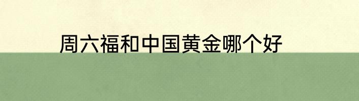 周六福和中国黄金哪个好