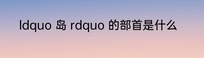 ldquo 岛 rdquo 的部首是什么