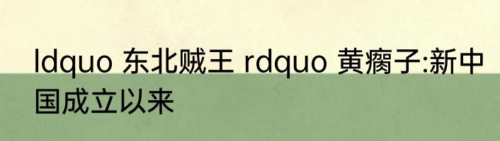 ldquo 东北贼王 rdquo 黄瘸子:新中国成立以来