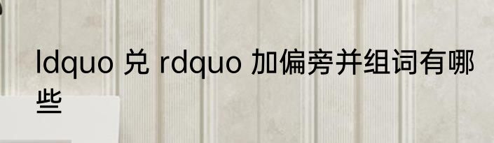 ldquo 兑 rdquo 加偏旁并组词有哪些