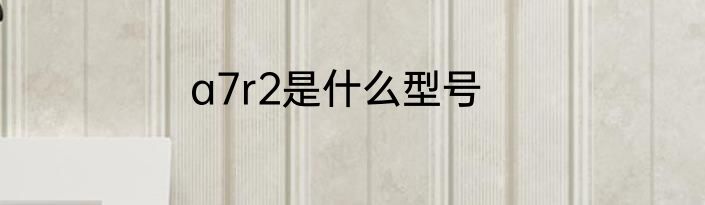 a7r2是什么型号