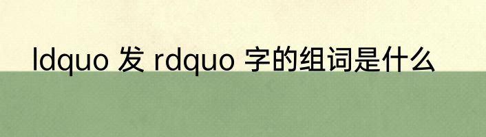 ldquo 发 rdquo 字的组词是什么