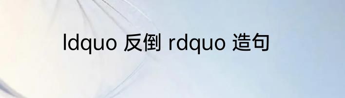 ldquo 反倒 rdquo 造句