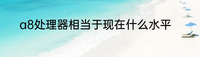 a8处理器相当于现在什么水平
