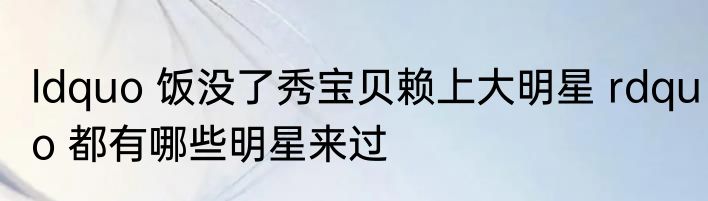 ldquo 饭没了秀宝贝赖上大明星 rdquo 都有哪些明星来过