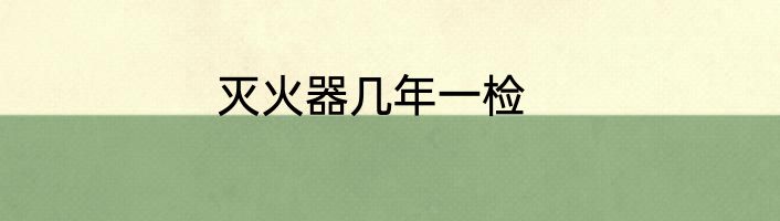 灭火器几年一检