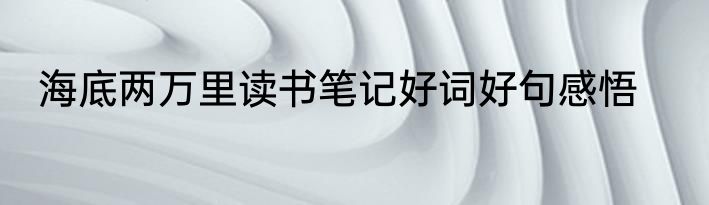 海底两万里读书笔记好词好句感悟
