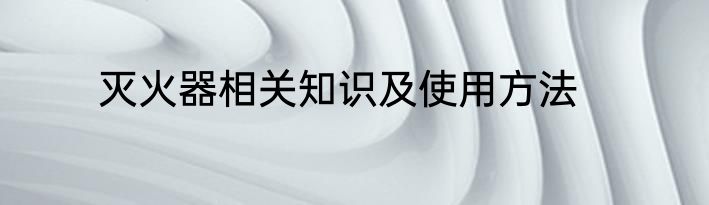 灭火器相关知识及使用方法