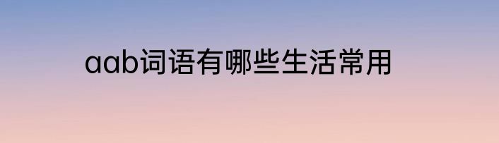 aab词语有哪些生活常用