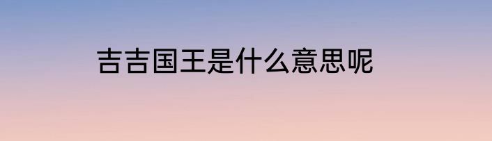 吉吉国王是什么意思呢
