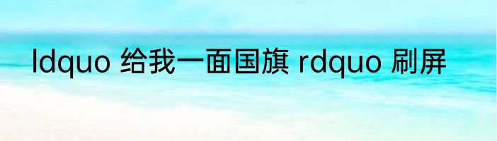 ldquo 给我一面国旗 rdquo 刷屏
