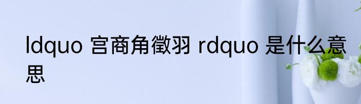 ldquo 宫商角徵羽 rdquo 是什么意思