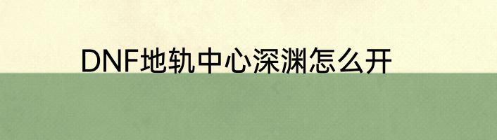 DNF地轨中心深渊怎么开