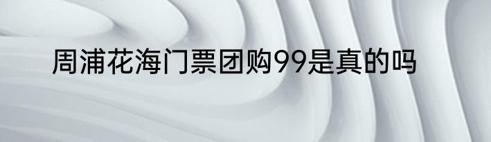 周浦花海门票团购99是真的吗