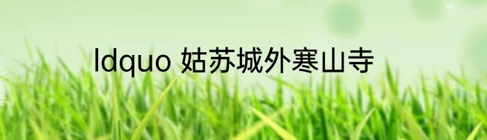 ldquo 姑苏城外寒山寺
