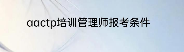 aactp培训管理师报考条件