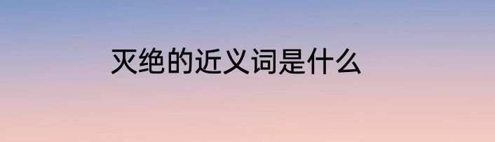 灭绝的近义词是什么