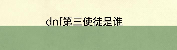 dnf第三使徒是谁