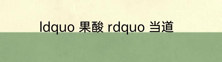 ldquo 果酸 rdquo 当道