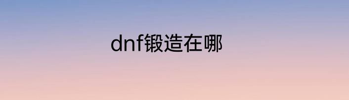 dnf锻造在哪
