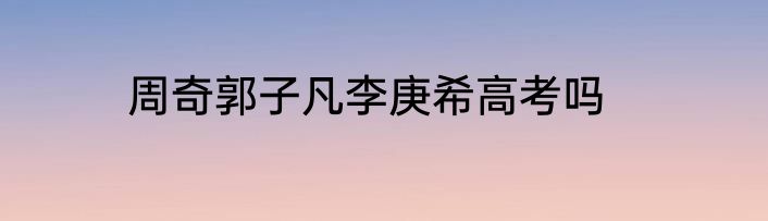 周奇郭子凡李庚希高考吗